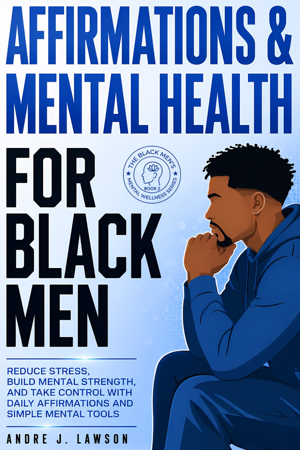 Affirmations and Mental Health for Black Men: Reduce Stress, Build Mental Strength, and Take Control with Daily Affirmations and Simple Mental Tools (The Black Men’s Mental Wellness Series)